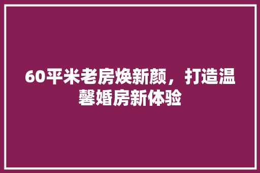 60平米老房焕新颜，打造温馨婚房新体验 MI家装修攻略