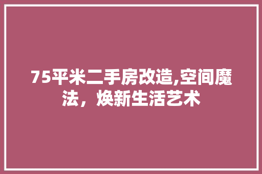 75平米二手房改造,空间魔法，焕新生活艺术