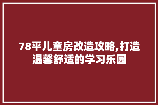78平儿童房改造攻略,打造温馨舒适的学习乐园 MI家装修经验