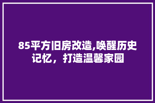 85平方旧房改造,唤醒历史记忆，打造温馨家园