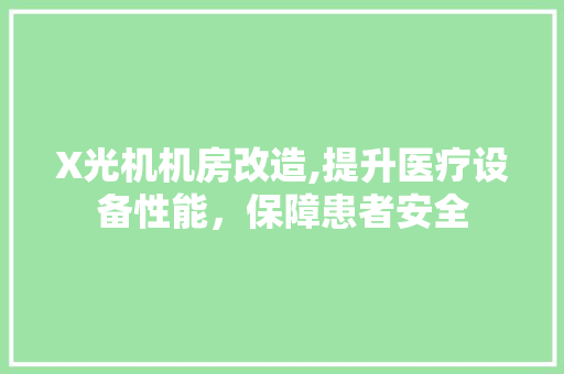 X光机机房改造,提升医疗设备性能，保障患者安全 MI家装修经验