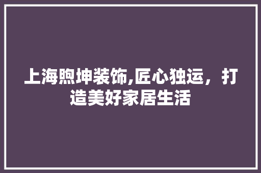 上海煦坤装饰,匠心独运，打造美好家居生活 上海煦坤装饰,匠心独运，打造美好家居生活 MI家装修经验
