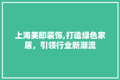 上海美即装饰,打造绿色家居，引领行业新潮流(上海美即装饰设计工程有限公司)