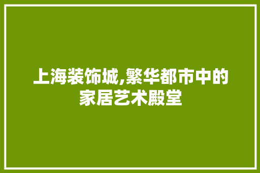 上海装饰城,繁华都市中的家居艺术殿堂 上海装饰城,繁华都市中的家居艺术殿堂 MI家装修经验
