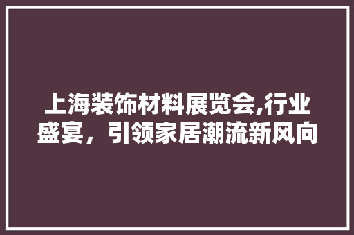 上海装饰材料展览会,行业盛宴，引领家居潮流新风向 上海装饰材料展览会,行业盛宴，引领家居潮流新风向 MI家装修经验