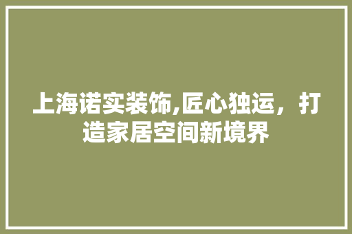 上海诺实装饰,匠心独运，打造家居空间新境界 上海诺实装饰,匠心独运，打造家居空间新境界 MI家装修经验