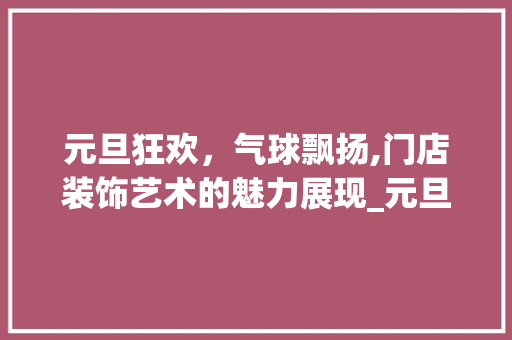 元旦狂欢，气球飘扬,门店装饰艺术的魅力展现_元旦门店装饰气球 元旦狂欢，气球飘扬,门店装饰艺术的魅力展现_元旦门店装饰气球 MI家设计指南