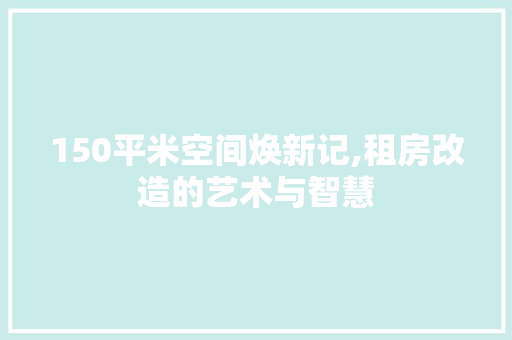 150平米空间焕新记,租房改造的艺术与智慧