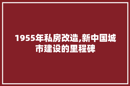 1955年私房改造,新中国城市建设的里程碑(1958年私房改造是一个大错)