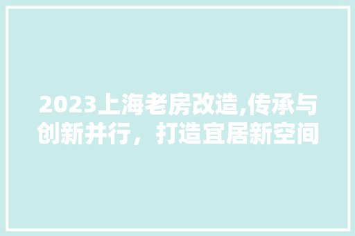2023上海老房改造,传承与创新并行，打造宜居新空间