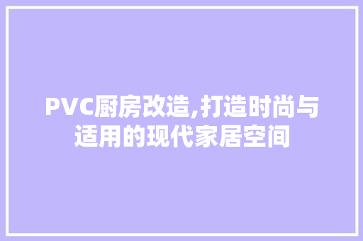 PVC厨房改造,打造时尚与适用的现代家居空间 MI家公司推荐