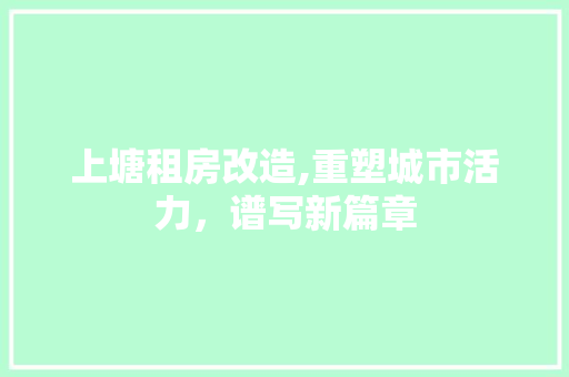 上塘租房改造,重塑城市活力，谱写新篇章 MI家设计指南