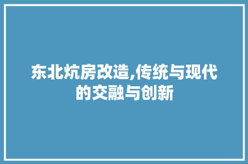 东北炕房改造,传统与现代的交融与创新
