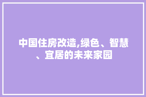 中国住房改造,绿色、智慧、宜居的未来家园