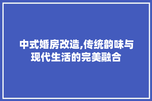 中式婚房改造,传统韵味与现代生活的完美融合 MI家装修攻略