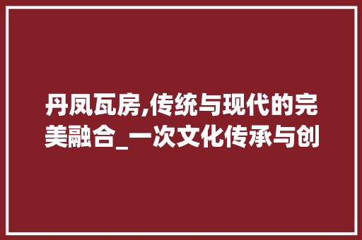丹凤瓦房,传统与现代的完美融合_一次文化传承与创新的方法