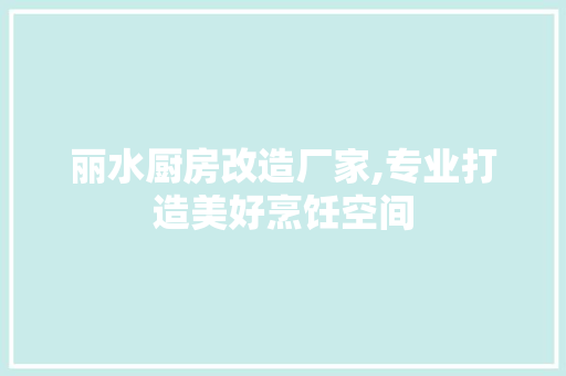 丽水厨房改造厂家,专业打造美好烹饪空间