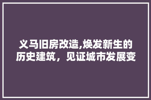 义马旧房改造,焕发新生的历史建筑，见证城市发展变迁(义马老旧小区改造名单)