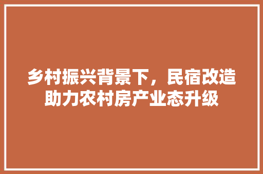 乡村振兴背景下，民宿改造助力农村房产业态升级