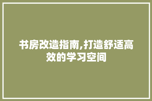 书房改造指南,打造舒适高效的学习空间