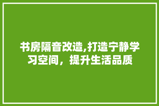 书房隔音改造,打造宁静学习空间，提升生活品质