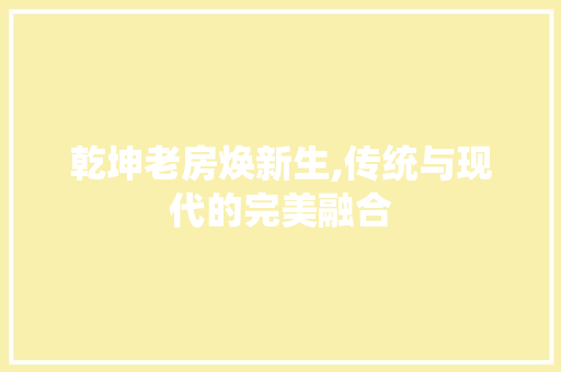 乾坤老房焕新生,传统与现代的完美融合
