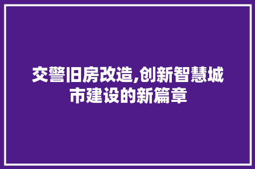 交警旧房改造,创新智慧城市建设的新篇章