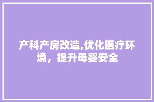 产科产房改造,优化医疗环境，提升母婴安全