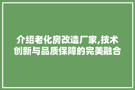 介绍老化房改造厂家,技术创新与品质保障的完美融合