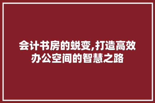 会计书房的蜕变,打造高效办公空间的智慧之路 MI家设计百科