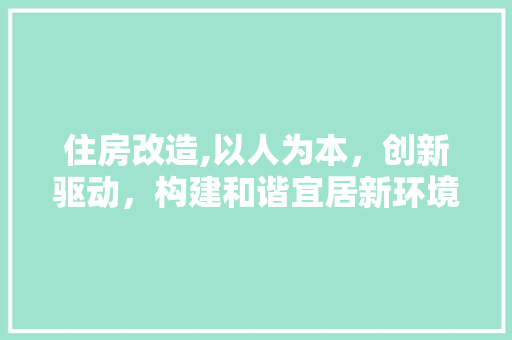 住房改造,以人为本，创新驱动，构建和谐宜居新环境