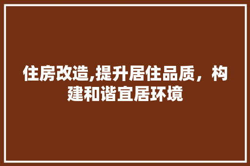 住房改造,提升居住品质，构建和谐宜居环境(住房改造,提升居住品质,构建和谐宜居环境)