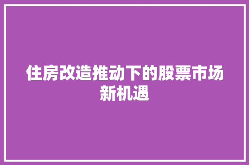 住房改造推动下的股票市场新机遇