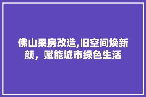 佛山果房改造,旧空间焕新颜，赋能城市绿色生活