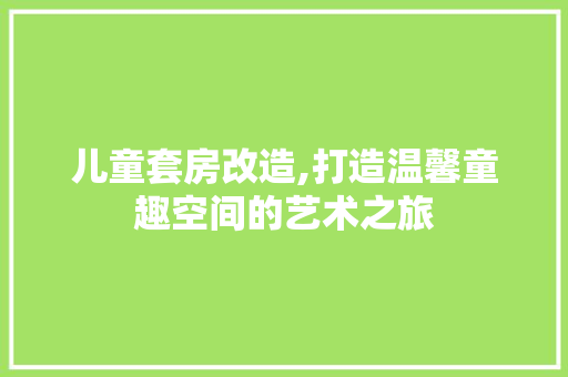 儿童套房改造,打造温馨童趣空间的艺术之旅