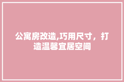 公寓房改造,巧用尺寸，打造温馨宜居空间(公寓房改造,巧用尺寸,打造温馨宜居空间)