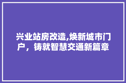 兴业站房改造,焕新城市门户，铸就智慧交通新篇章