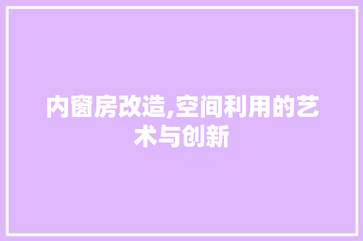 内窗房改造,空间利用的艺术与创新