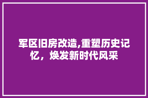 军区旧房改造,重塑历史记忆，焕发新时代风采