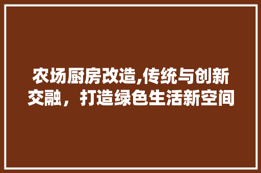 农场厨房改造,传统与创新交融，打造绿色生活新空间