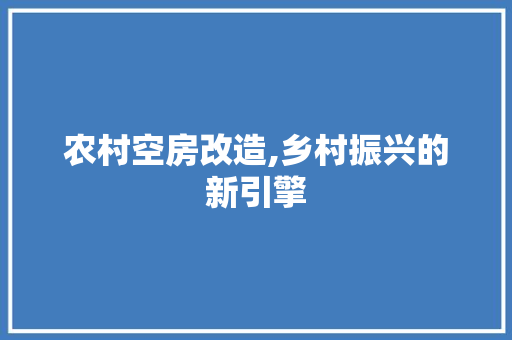 农村空房改造,乡村振兴的新引擎