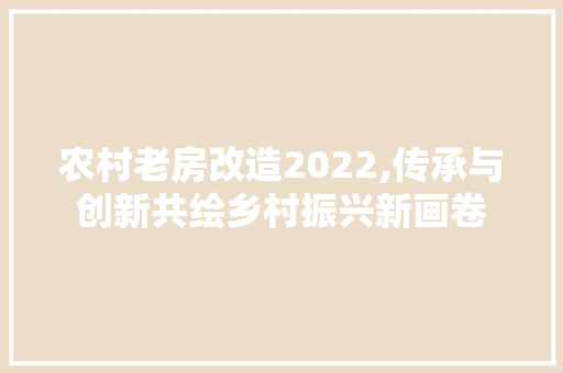 农村老房改造2022,传承与创新共绘乡村振兴新画卷