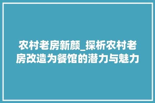 农村老房新颜_探析农村老房改造为餐馆的潜力与魅力