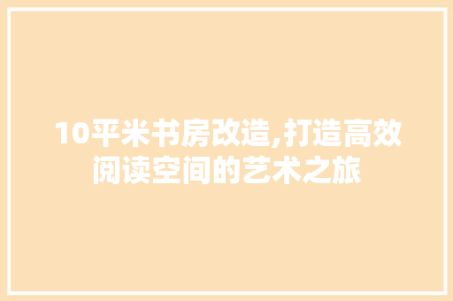10平米书房改造,打造高效阅读空间的艺术之旅 MI家公司推荐