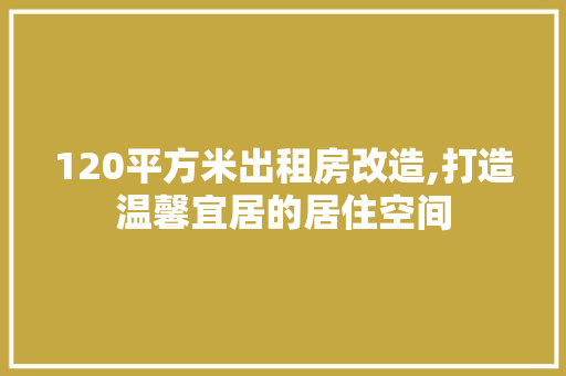 120平方米出租房改造,打造温馨宜居的居住空间 MI家装修经验