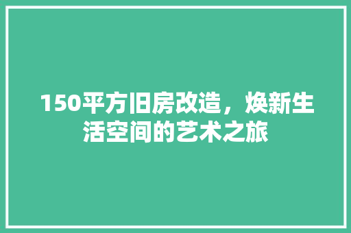 150平方旧房改造，焕新生活空间的艺术之旅