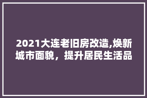 2021大连老旧房改造,焕新城市面貌，提升居民生活品质 MI家装修攻略