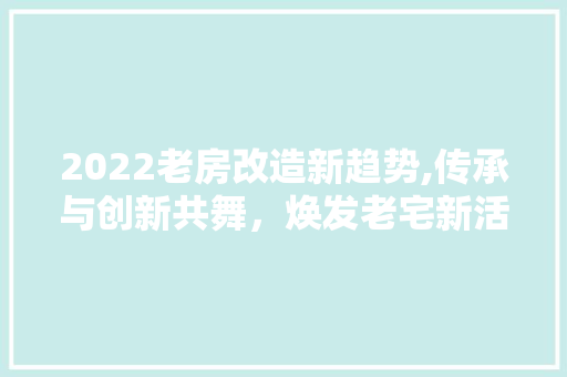 2022老房改造新趋势,传承与创新共舞，焕发老宅新活力