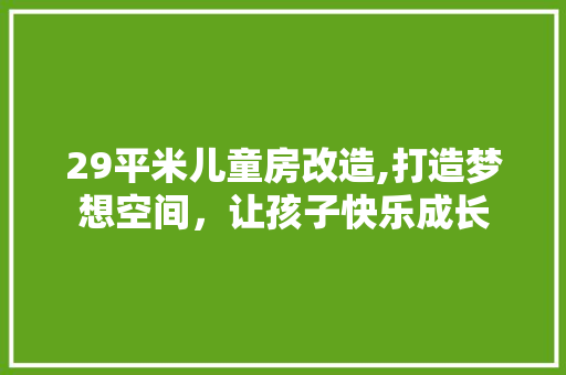 29平米儿童房改造,打造梦想空间，让孩子快乐成长