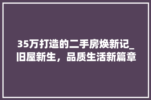 35万打造的二手房焕新记_旧屋新生，品质生活新篇章 MI家设计百科